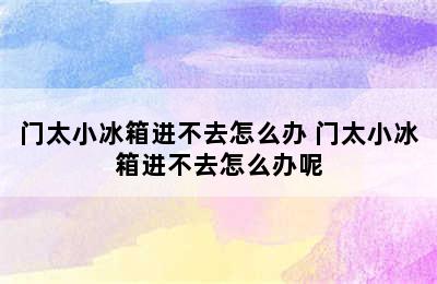 门太小冰箱进不去怎么办 门太小冰箱进不去怎么办呢